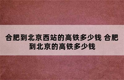 合肥到北京西站的高铁多少钱 合肥到北京的高铁多少钱